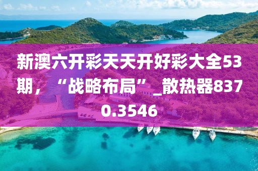 新澳六開彩天天開好彩大全53期，“戰略布局”_散熱器8370.3546