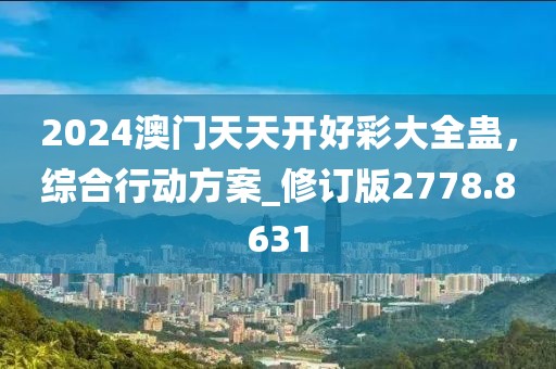 2024澳門天天開好彩大全蠱，綜合行動方案_修訂版2778.8631