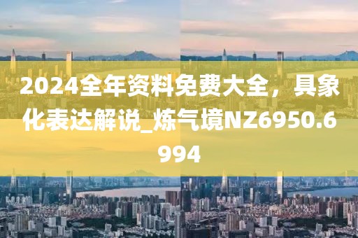 2024全年資料免費大全，具象化表達解說_煉氣境NZ6950.6994