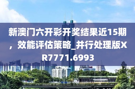 新澳門六開彩開獎結果近15期，效能評估策略_并行處理版XR7771.6993