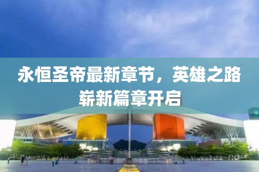 永恒圣帝最新章節，英雄之路嶄新篇章開啟