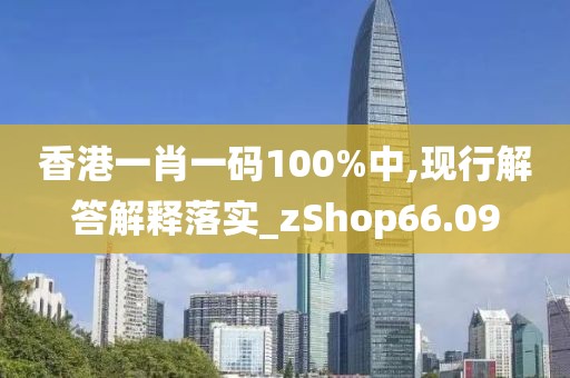 香港一肖一碼100%中,現行解答解釋落實_zShop66.09