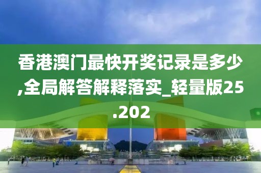 香港澳門最快開獎記錄是多少,全局解答解釋落實_輕量版25.202