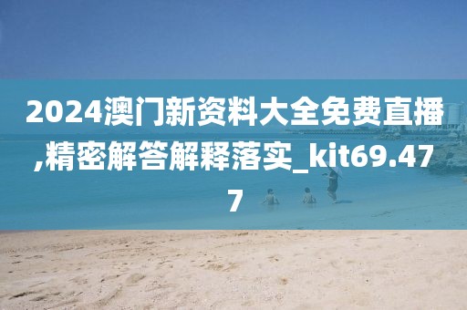 2024澳門新資料大全免費直播,精密解答解釋落實_kit69.477