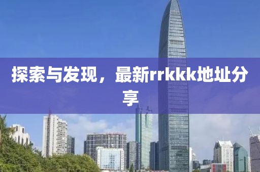 探索與發現，最新rrkkk地址分享