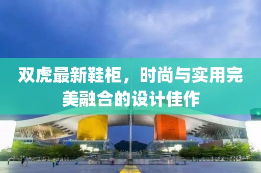 雙虎最新鞋柜，時尚與實用完美融合的設計佳作