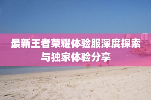 最新王者榮耀體驗服深度探索與獨家體驗分享
