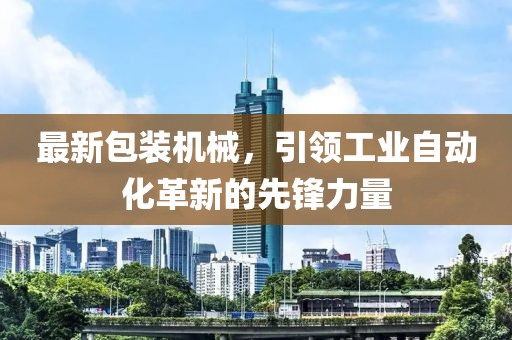 最新包裝機械，引領工業自動化革新的先鋒力量