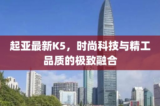 起亞最新K5，時尚科技與精工品質的極致融合