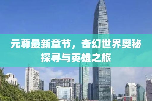 元尊最新章節，奇幻世界奧秘探尋與英雄之旅