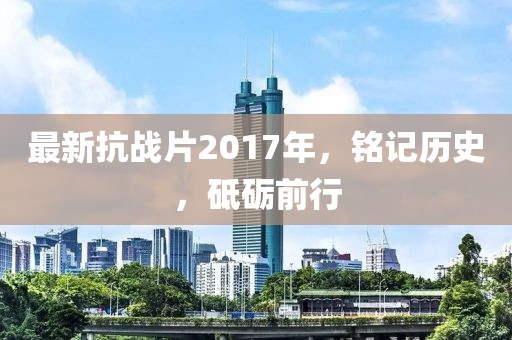 最新抗戰片2017年，銘記歷史，砥礪前行