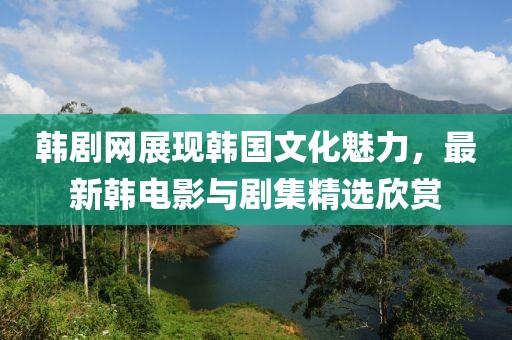 韓劇網展現韓國文化魅力，最新韓電影與劇集精選欣賞