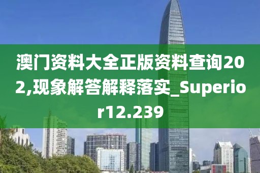 澳門資料大全正版資料查詢202,現象解答解釋落實_Superior12.239