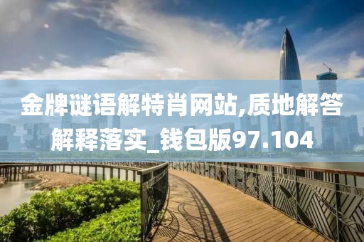 金牌謎語解特肖網站,質地解答解釋落實_錢包版97.104
