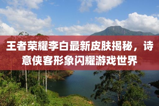 王者榮耀李白最新皮膚揭秘，詩意俠客形象閃耀游戲世界