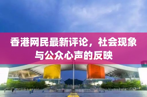香港網民最新評論，社會現象與公眾心聲的反映