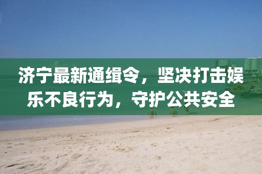 濟寧最新通緝令，堅決打擊娛樂不良行為，守護公共安全