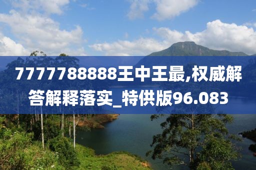 7777788888王中王最,權威解答解釋落實_特供版96.083