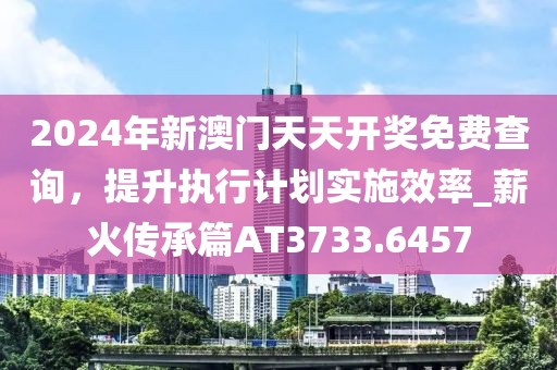 2024年新澳門天天開獎免費查詢，提升執行計劃實施效率_薪火傳承篇AT3733.6457