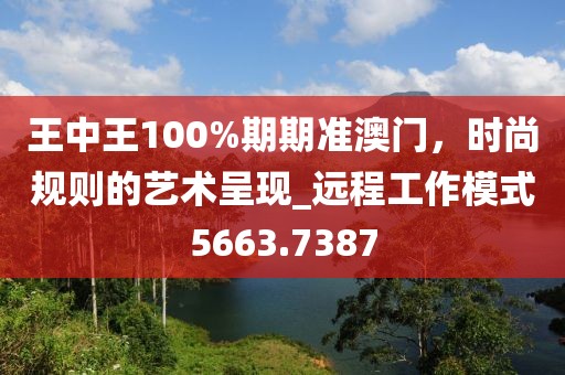 王中王100%期期準澳門，時尚規則的藝術呈現_遠程工作模式5663.7387