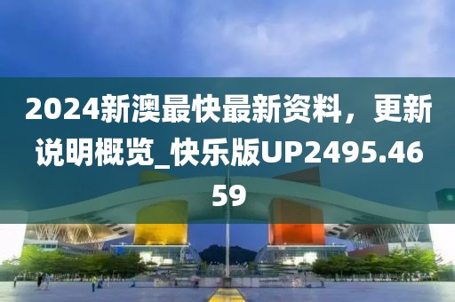 2024新澳最快最新資料，更新說明概覽_快樂版UP2495.4659