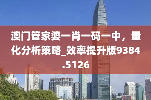 澳門管家婆一肖一碼一中，量化分析策略_效率提升版9384.5126