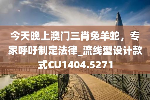今天晚上澳門三肖兔羊蛇，專家呼吁制定法律_流線型設計款式CU1404.5271