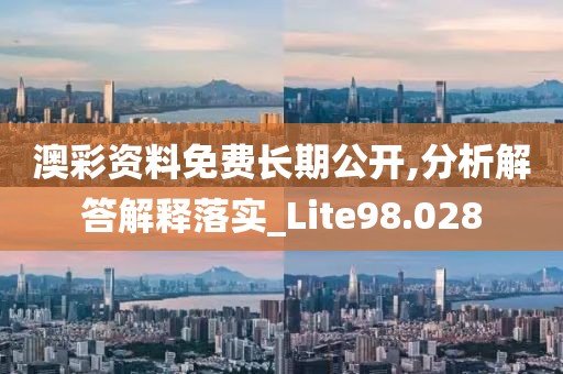澳彩資料免費長期公開,分析解答解釋落實_Lite98.028