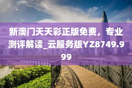 新澳門天天彩正版免費，專業測評解讀_云服務版YZ8749.999