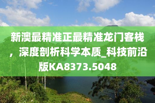 新澳最精準正最精準龍門客棧，深度剖析科學本質_科技前沿版KA8373.5048