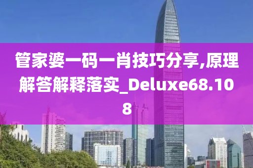 管家婆一碼一肖技巧分享,原理解答解釋落實_Deluxe68.108