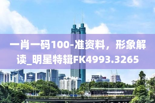 一肖一碼100-準資料，形象解讀_明星特輯FK4993.3265