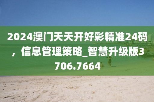 2024澳門天天開好彩精準24碼，信息管理策略_智慧升級版3706.7664