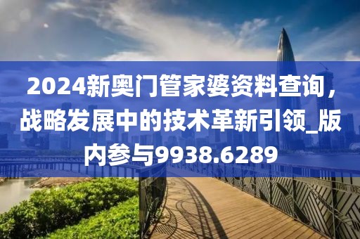 2024新奧門管家婆資料查詢，戰略發展中的技術革新引領_版內參與9938.6289
