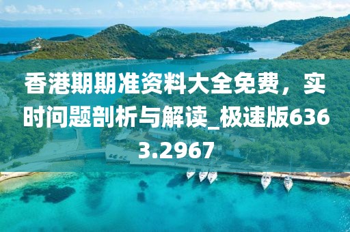 香港期期準資料大全免費，實時問題剖析與解讀_極速版6363.2967