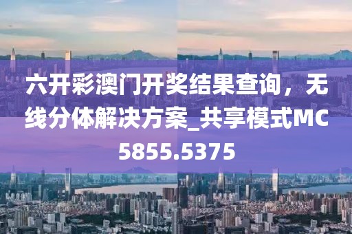 六開彩澳門開獎結果查詢，無線分體解決方案_共享模式MC5855.5375