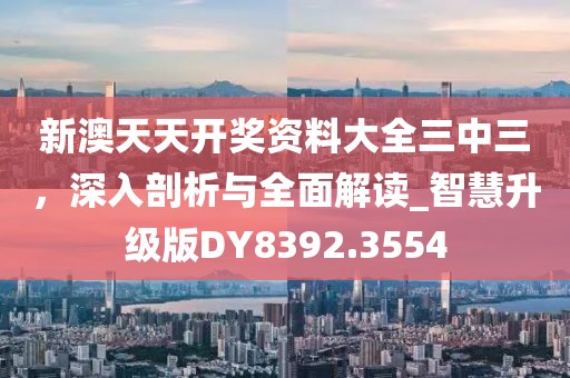新澳天天開獎資料大全三中三，深入剖析與全面解讀_智慧升級版DY8392.3554