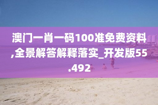 澳門一肖一碼100準免費資料,全景解答解釋落實_開發版55.492