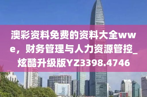 澳彩資料免費的資料大全wwe，財務管理與人力資源管控_炫酷升級版YZ3398.4746