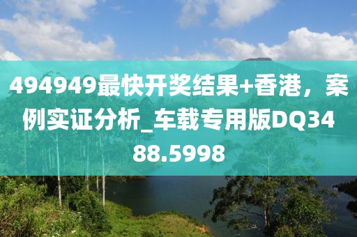 494949最快開獎結果+香港，案例實證分析_車載專用版DQ3488.5998