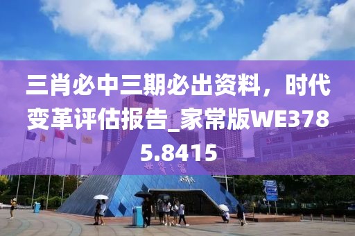 三肖必中三期必出資料，時代變革評估報告_家常版WE3785.8415