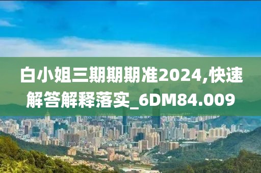 白小姐三期期期準2024,快速解答解釋落實_6DM84.009