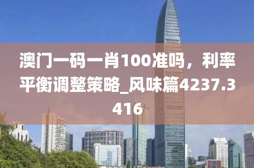 澳門一碼一肖100準嗎，利率平衡調整策略_風味篇4237.3416
