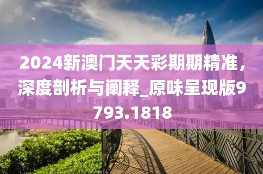 2024新澳門天天彩期期精準，深度剖析與闡釋_原味呈現版9793.1818