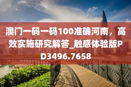 澳門一碼一碼100準確河南，高效實施研究解答_觸感體驗版PD3496.7658