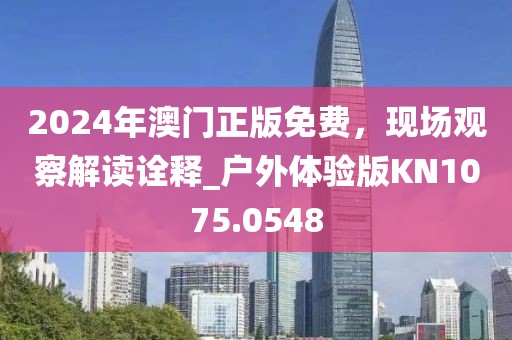 2024年澳門正版免費，現場觀察解讀詮釋_戶外體驗版KN1075.0548