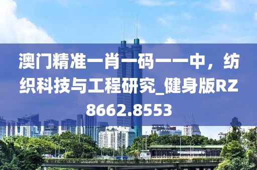 澳門精準一肖一碼一一中，紡織科技與工程研究_健身版RZ8662.8553