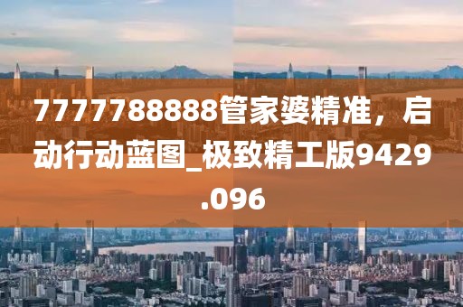 7777788888管家婆精準，啟動行動藍圖_極致精工版9429.096
