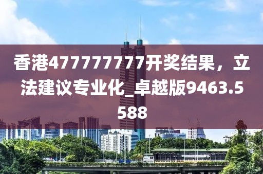 香港477777777開獎結果，立法建議專業化_卓越版9463.5588