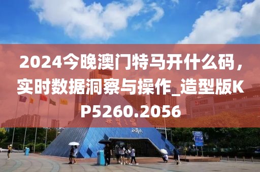 2024今晚澳門特馬開什么碼，實時數據洞察與操作_造型版KP5260.2056